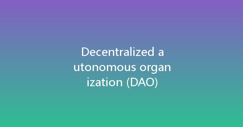 Decentralized autonomous organization (DAO) 